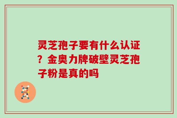 灵芝孢子要有什么认证？金奥力牌破壁灵芝孢子粉是真的吗