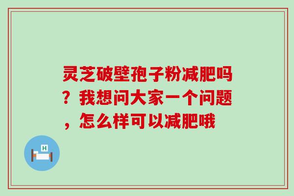 灵芝破壁孢子粉吗？我想问大家一个问题，怎么样可以哦