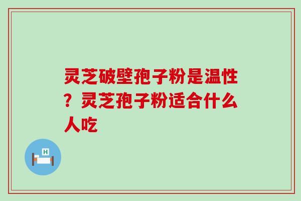 灵芝破壁孢子粉是温性？灵芝孢子粉适合什么人吃