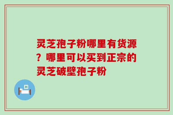 灵芝孢子粉哪里有货源？哪里可以买到正宗的灵芝破壁孢子粉