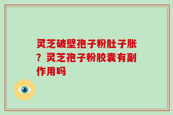 灵芝破壁孢子粉肚子胀？灵芝孢子粉胶囊有副作用吗