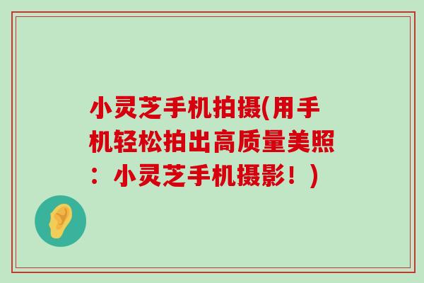 小灵芝手机拍摄(用手机轻松拍出高质量美照：小灵芝手机摄影！)