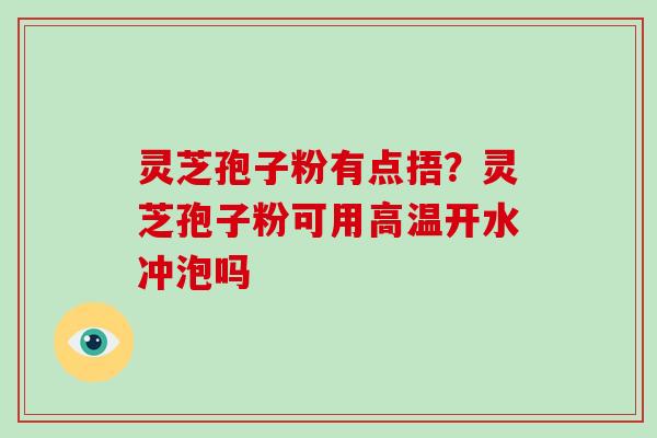 灵芝孢子粉有点捂？灵芝孢子粉可用高温开水冲泡吗