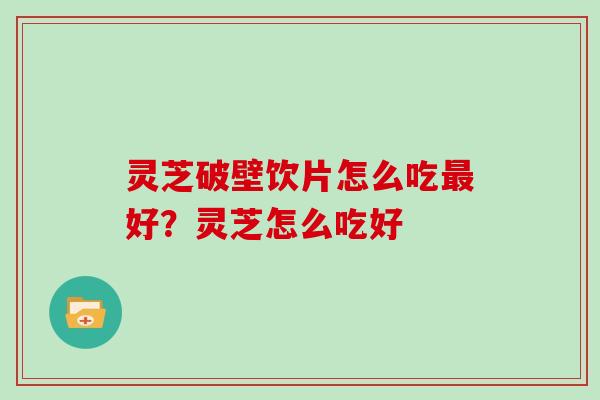 灵芝破壁饮片怎么吃好？灵芝怎么吃好