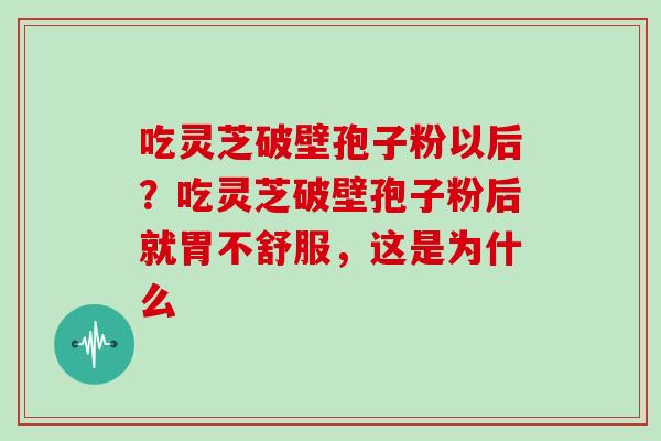 吃灵芝破壁孢子粉以后？吃灵芝破壁孢子粉后就胃不舒服，这是为什么