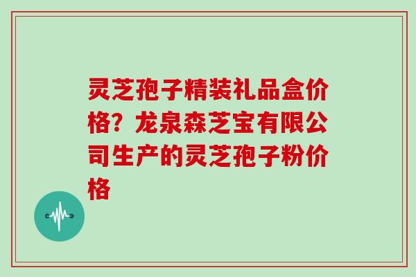 灵芝孢子精装礼品盒价格？龙泉森芝宝有限公司生产的灵芝孢子粉价格