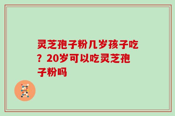 灵芝孢子粉几岁孩子吃？20岁可以吃灵芝孢子粉吗