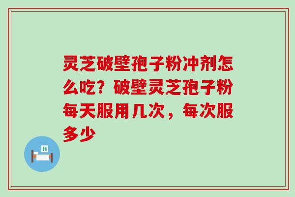 灵芝破壁孢子粉冲剂怎么吃？破壁灵芝孢子粉每天服用几次，每次服多少