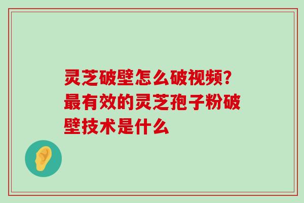 灵芝破壁怎么破视频？有效的灵芝孢子粉破壁技术是什么