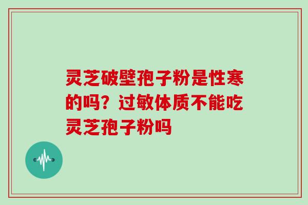 灵芝破壁孢子粉是性寒的吗？体质不能吃灵芝孢子粉吗