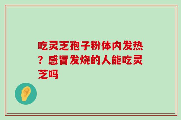 吃灵芝孢子粉体内发热？发烧的人能吃灵芝吗