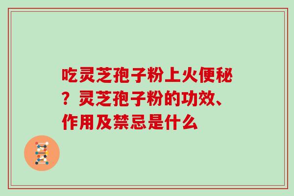 吃灵芝孢子粉上火？灵芝孢子粉的功效、作用及禁忌是什么