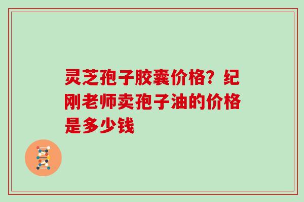 灵芝孢子胶囊价格？纪刚老师卖孢子油的价格是多少钱