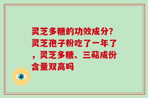 灵芝多糖的功效成分？灵芝孢子粉吃了一年了，灵芝多糖、三萜成份含量双高吗