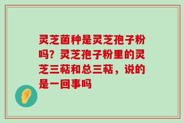 灵芝菌种是灵芝孢子粉吗？灵芝孢子粉里的灵芝三萜和总三萜，说的是一回事吗