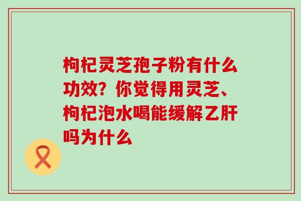 枸杞灵芝孢子粉有什么功效？你觉得用灵芝、枸杞泡水喝能缓解吗为什么