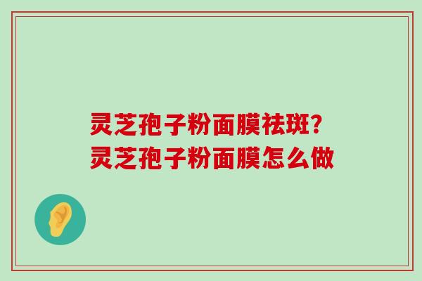 灵芝孢子粉面膜祛斑？灵芝孢子粉面膜怎么做