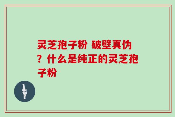 灵芝孢子粉 破壁真伪？什么是纯正的灵芝孢子粉