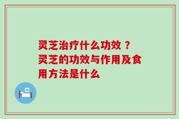 灵芝什么功效 ？灵芝的功效与作用及食用方法是什么