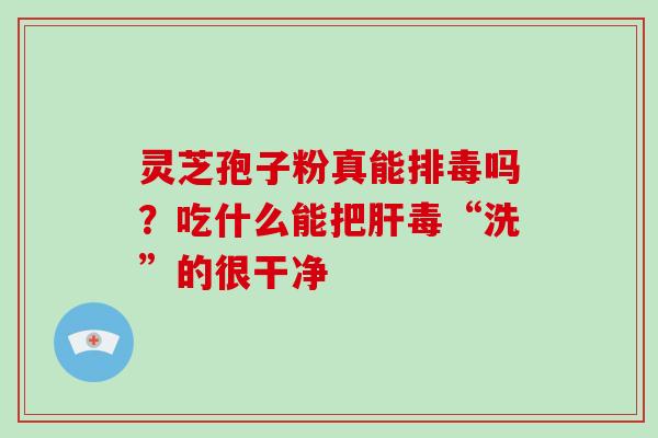 灵芝孢子粉真能吗？吃什么能把毒“洗”的很干净