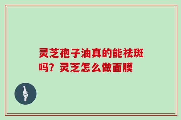 灵芝孢子油真的能祛斑吗？灵芝怎么做面膜