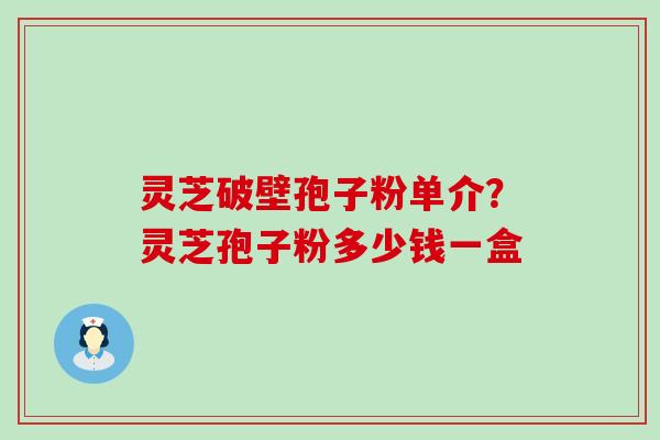 灵芝破壁孢子粉单介？灵芝孢子粉多少钱一盒