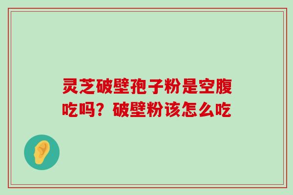 灵芝破壁孢子粉是空腹吃吗？破壁粉该怎么吃