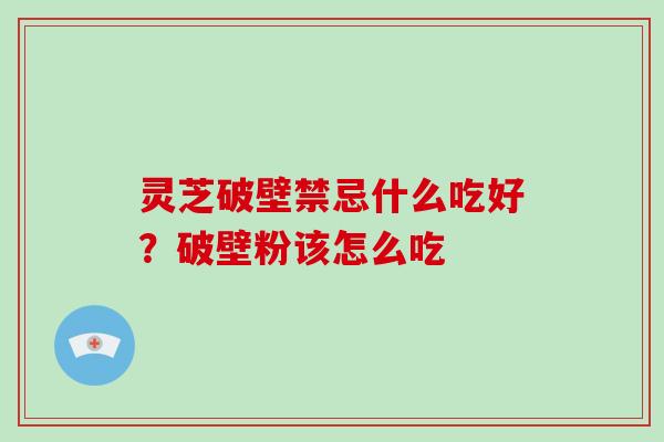 灵芝破壁禁忌什么吃好？破壁粉该怎么吃