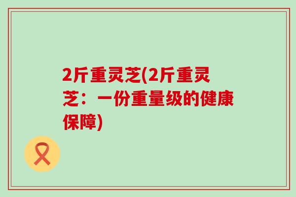 2斤重灵芝(2斤重灵芝：一份重量级的健康保障)