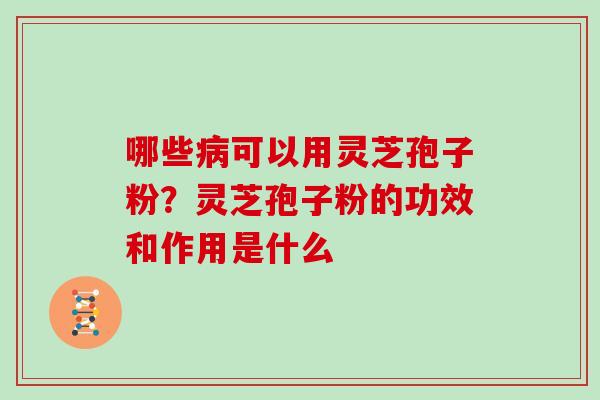 哪些可以用灵芝孢子粉？灵芝孢子粉的功效和作用是什么