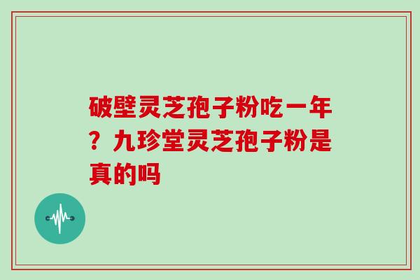 破壁灵芝孢子粉吃一年？九珍堂灵芝孢子粉是真的吗