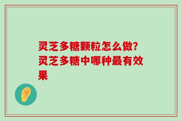 灵芝多糖颗粒怎么做？灵芝多糖中哪种有效果