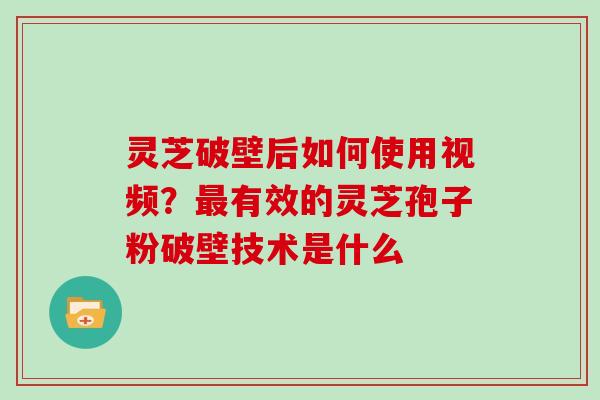 灵芝破壁后如何使用视频？有效的灵芝孢子粉破壁技术是什么