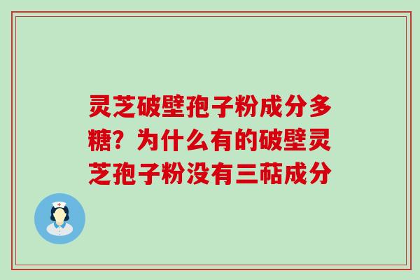 灵芝破壁孢子粉成分多糖？为什么有的破壁灵芝孢子粉没有三萜成分