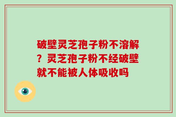 破壁灵芝孢子粉不溶解？灵芝孢子粉不经破壁就不能被人体吸收吗