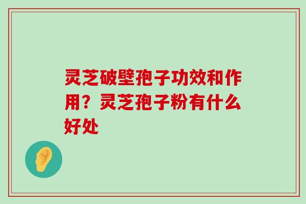 灵芝破壁孢子功效和作用？灵芝孢子粉有什么好处