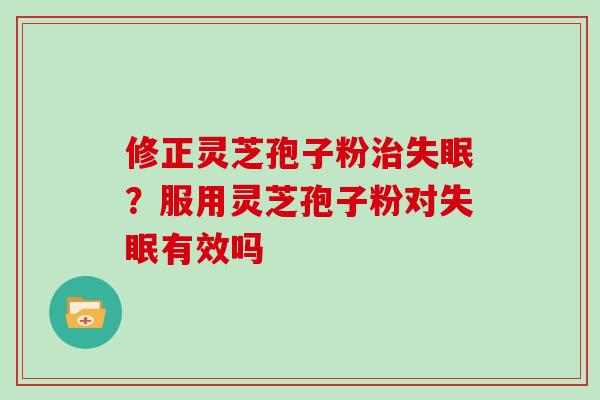 修正灵芝孢子粉？服用灵芝孢子粉对有效吗