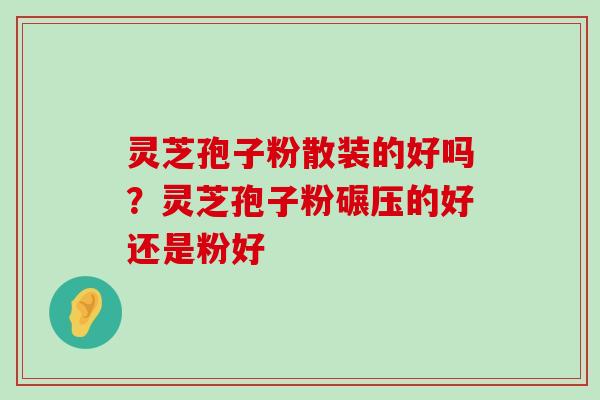 灵芝孢子粉散装的好吗？灵芝孢子粉碾压的好还是粉好