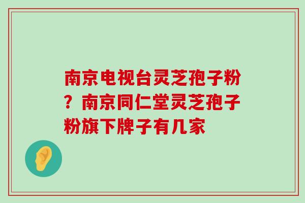 南京电视台灵芝孢子粉？南京同仁堂灵芝孢子粉旗下牌子有几家