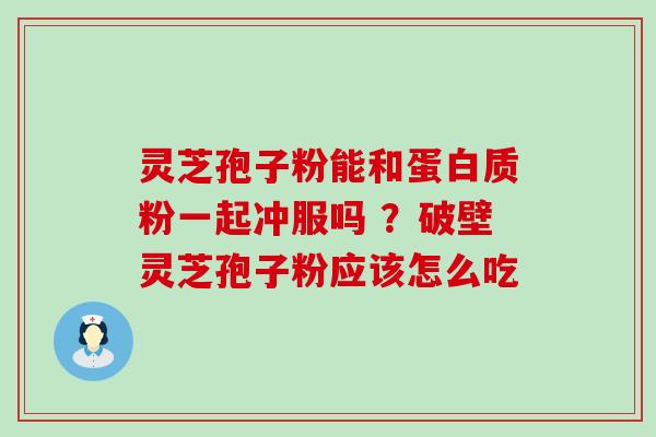 灵芝孢子粉能和蛋白质粉一起冲服吗 ？破壁灵芝孢子粉应该怎么吃