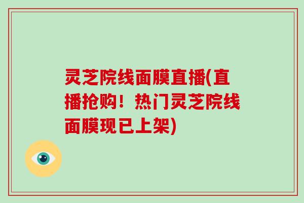 灵芝院线面膜直播(直播抢购！热门灵芝院线面膜现已上架)