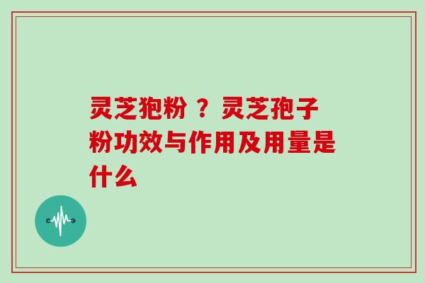 灵芝狍粉 ？灵芝孢子粉功效与作用及用量是什么