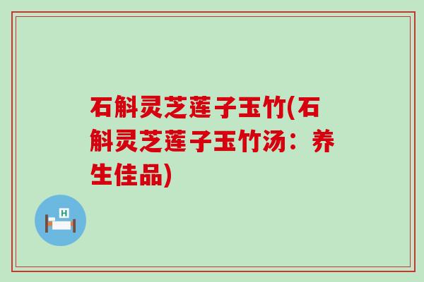 石斛灵芝莲子玉竹(石斛灵芝莲子玉竹汤：养生佳品)