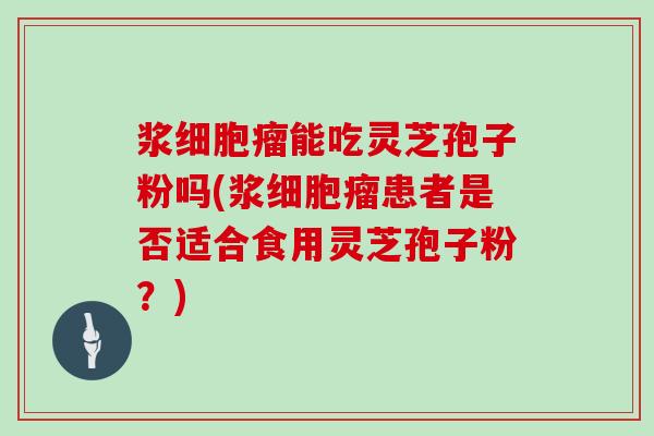 浆细胞瘤能吃灵芝孢子粉吗(浆细胞瘤患者是否适合食用灵芝孢子粉？)