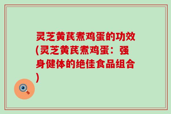 灵芝黄芪煮鸡蛋的功效(灵芝黄芪煮鸡蛋：强身健体的绝佳食品组合)