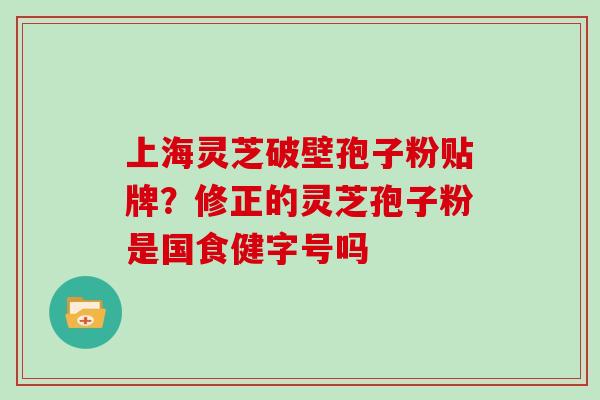 上海灵芝破壁孢子粉贴牌？修正的灵芝孢子粉是国食健字号吗