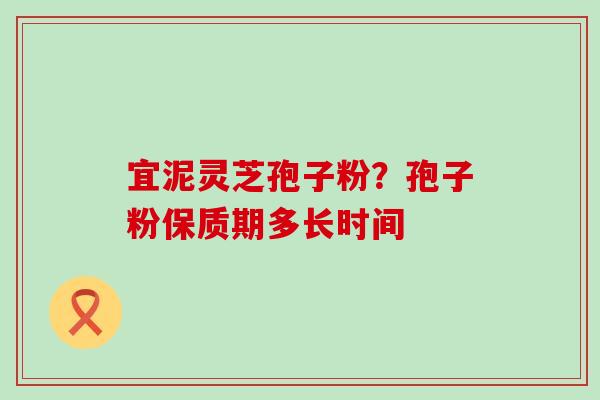 宜泥灵芝孢子粉？孢子粉保质期多长时间