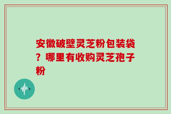 安徽破壁灵芝粉包装袋？哪里有收购灵芝孢子粉