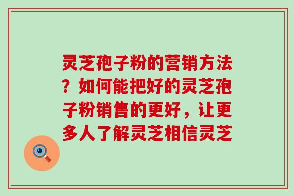 灵芝孢子粉的营销方法？如何能把好的灵芝孢子粉销售的更好，让更多人了解灵芝相信灵芝