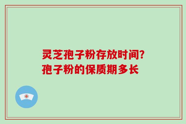 灵芝孢子粉存放时间？孢子粉的保质期多长